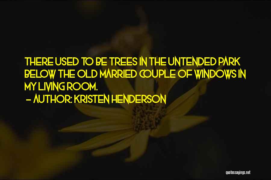 Kristen Henderson Quotes: There Used To Be Trees In The Untended Park Below The Old Married Couple Of Windows In My Living Room.