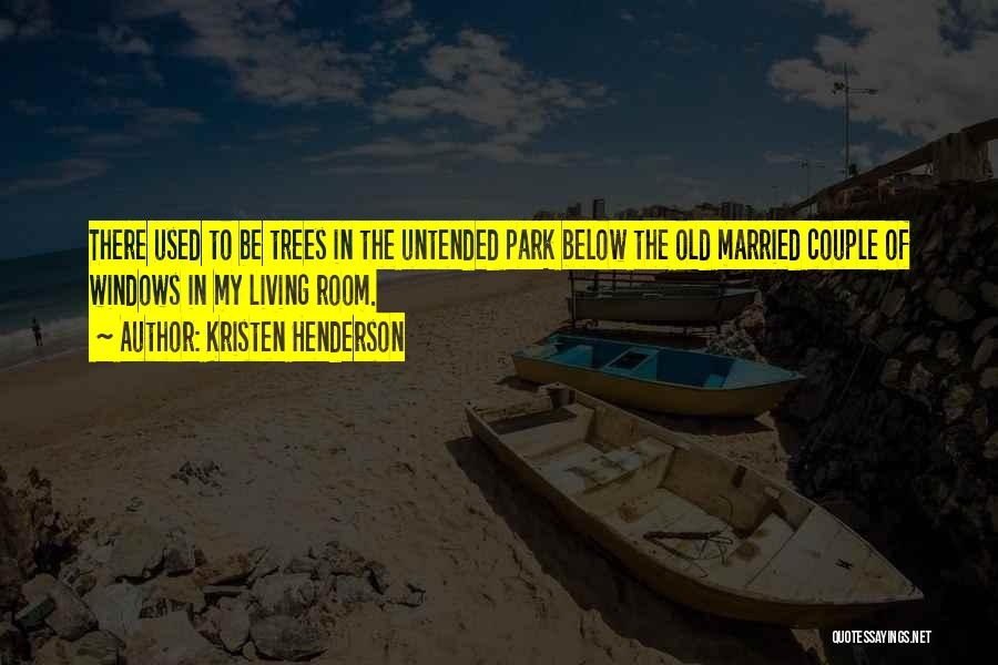 Kristen Henderson Quotes: There Used To Be Trees In The Untended Park Below The Old Married Couple Of Windows In My Living Room.