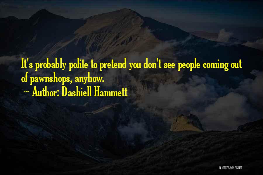 Dashiell Hammett Quotes: It's Probably Polite To Pretend You Don't See People Coming Out Of Pawnshops, Anyhow.