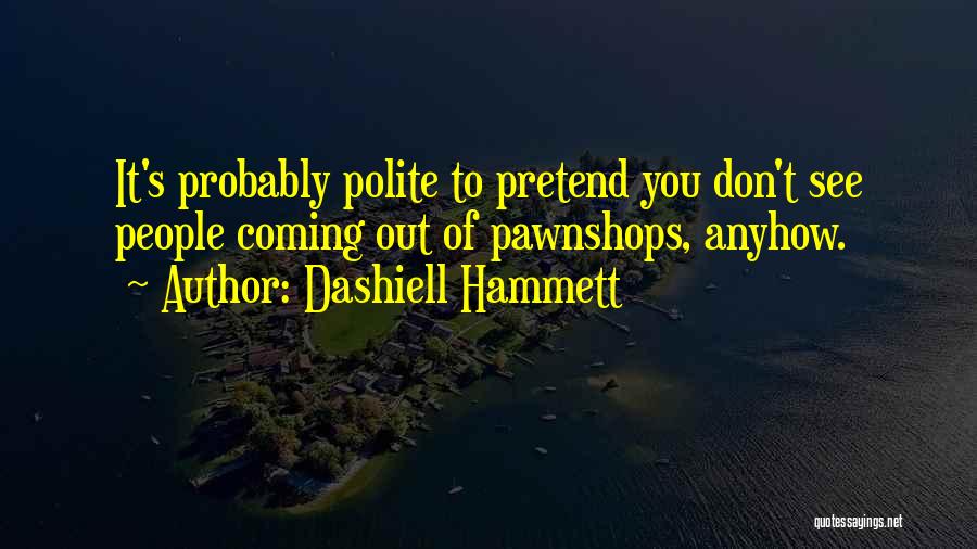 Dashiell Hammett Quotes: It's Probably Polite To Pretend You Don't See People Coming Out Of Pawnshops, Anyhow.