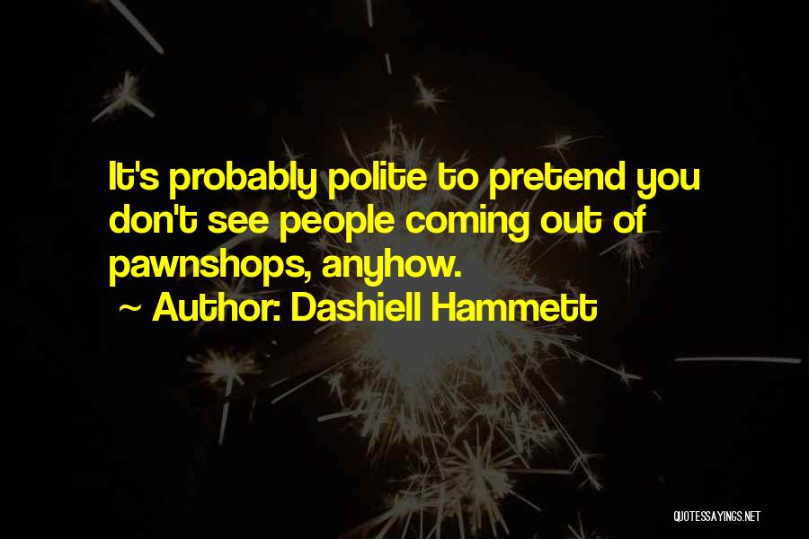 Dashiell Hammett Quotes: It's Probably Polite To Pretend You Don't See People Coming Out Of Pawnshops, Anyhow.