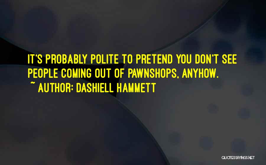 Dashiell Hammett Quotes: It's Probably Polite To Pretend You Don't See People Coming Out Of Pawnshops, Anyhow.
