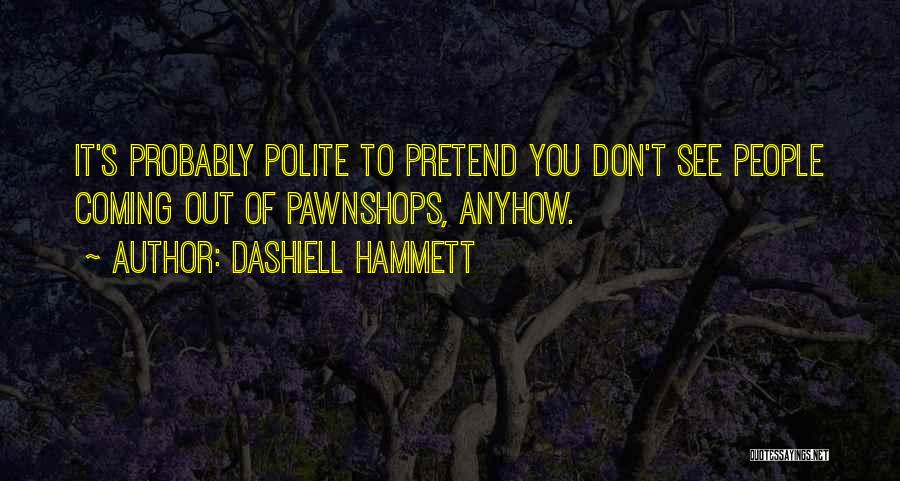 Dashiell Hammett Quotes: It's Probably Polite To Pretend You Don't See People Coming Out Of Pawnshops, Anyhow.