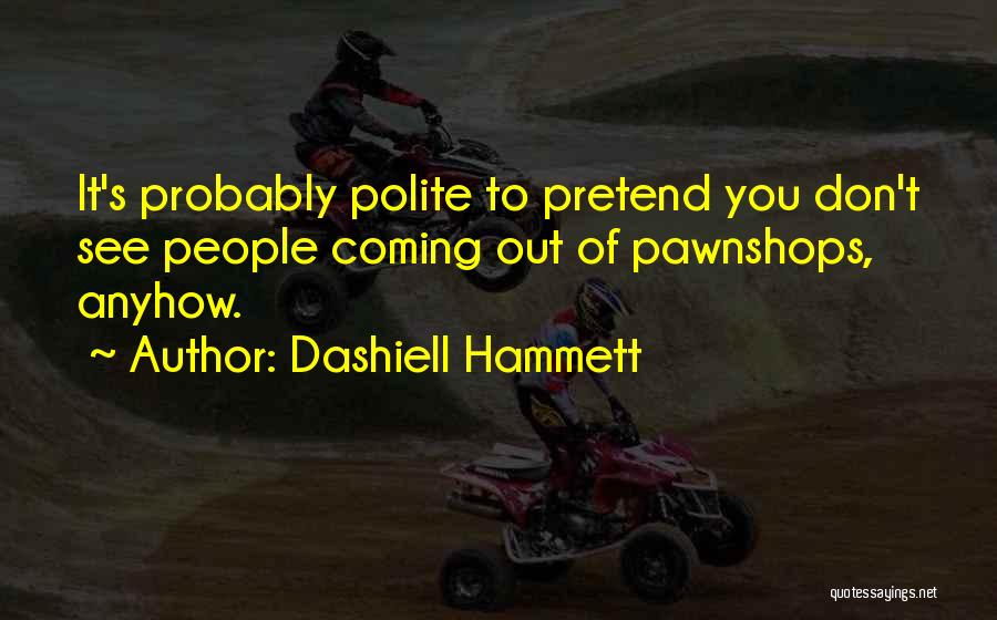Dashiell Hammett Quotes: It's Probably Polite To Pretend You Don't See People Coming Out Of Pawnshops, Anyhow.
