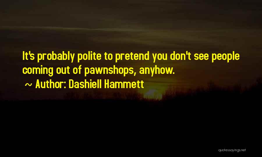 Dashiell Hammett Quotes: It's Probably Polite To Pretend You Don't See People Coming Out Of Pawnshops, Anyhow.