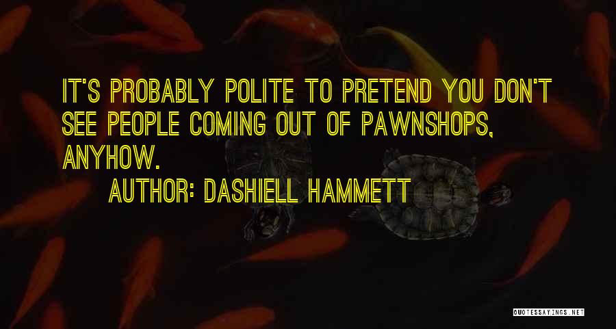 Dashiell Hammett Quotes: It's Probably Polite To Pretend You Don't See People Coming Out Of Pawnshops, Anyhow.