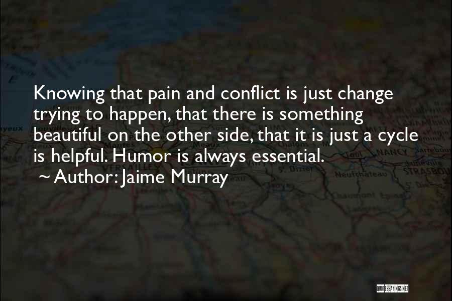 Jaime Murray Quotes: Knowing That Pain And Conflict Is Just Change Trying To Happen, That There Is Something Beautiful On The Other Side,
