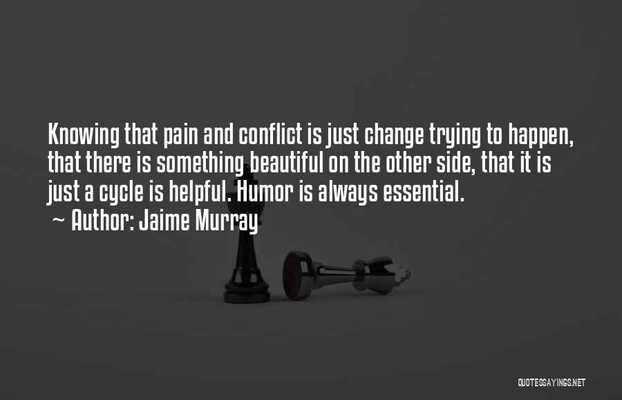 Jaime Murray Quotes: Knowing That Pain And Conflict Is Just Change Trying To Happen, That There Is Something Beautiful On The Other Side,