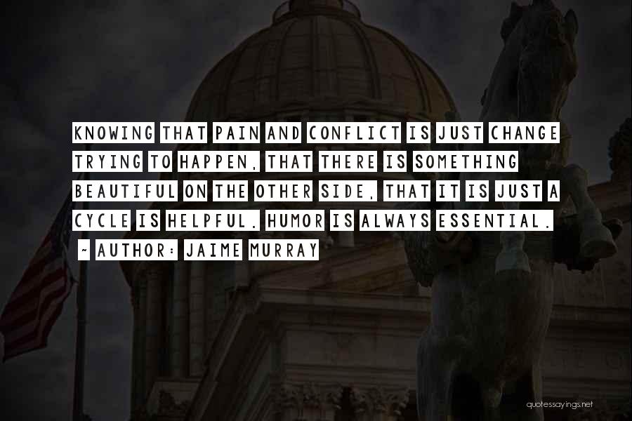 Jaime Murray Quotes: Knowing That Pain And Conflict Is Just Change Trying To Happen, That There Is Something Beautiful On The Other Side,