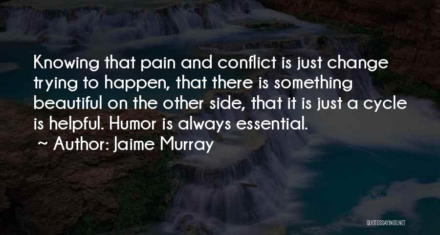 Jaime Murray Quotes: Knowing That Pain And Conflict Is Just Change Trying To Happen, That There Is Something Beautiful On The Other Side,