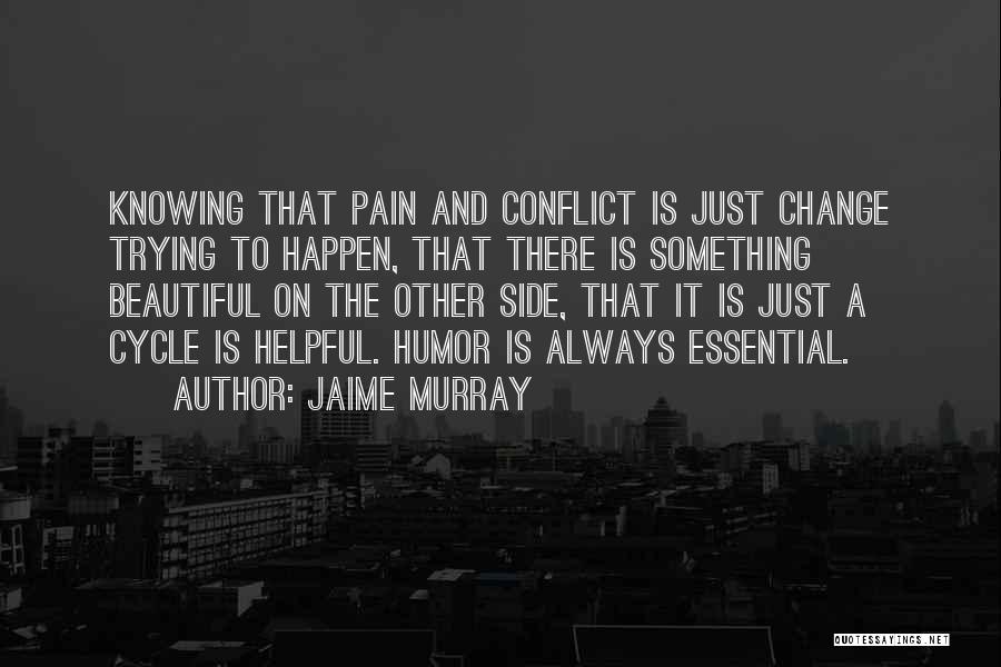 Jaime Murray Quotes: Knowing That Pain And Conflict Is Just Change Trying To Happen, That There Is Something Beautiful On The Other Side,