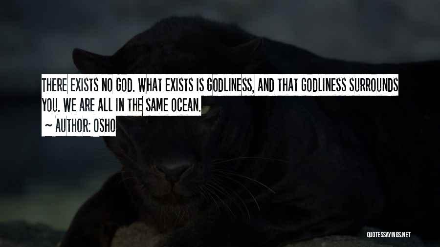 Osho Quotes: There Exists No God. What Exists Is Godliness, And That Godliness Surrounds You. We Are All In The Same Ocean.