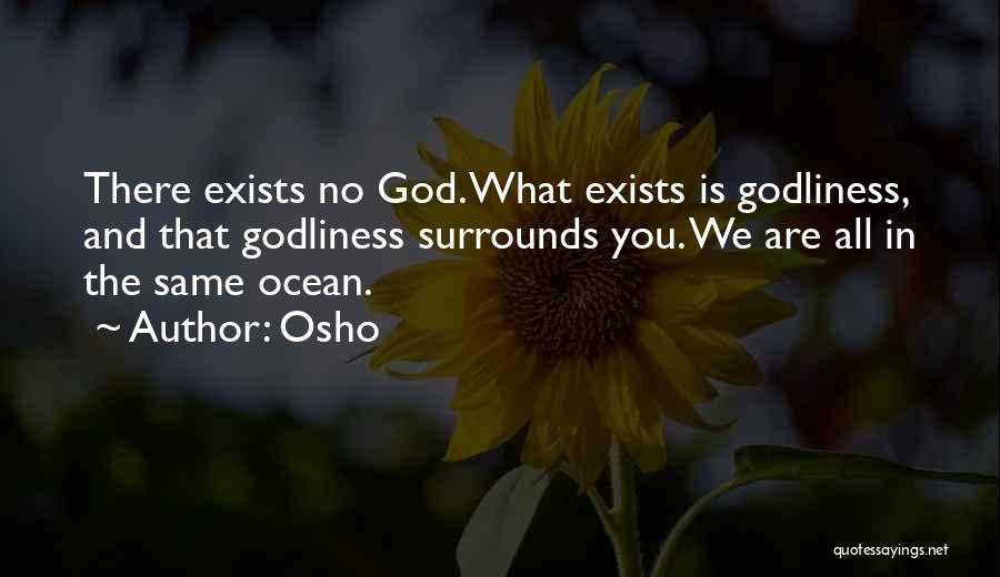 Osho Quotes: There Exists No God. What Exists Is Godliness, And That Godliness Surrounds You. We Are All In The Same Ocean.