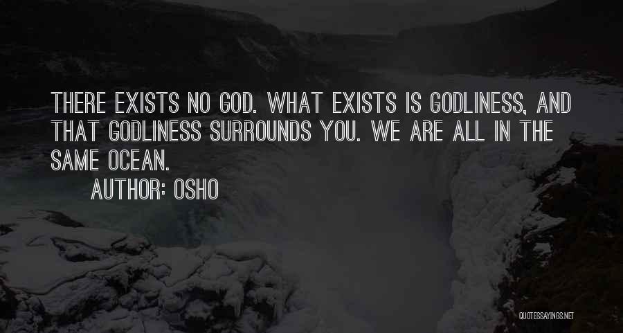 Osho Quotes: There Exists No God. What Exists Is Godliness, And That Godliness Surrounds You. We Are All In The Same Ocean.
