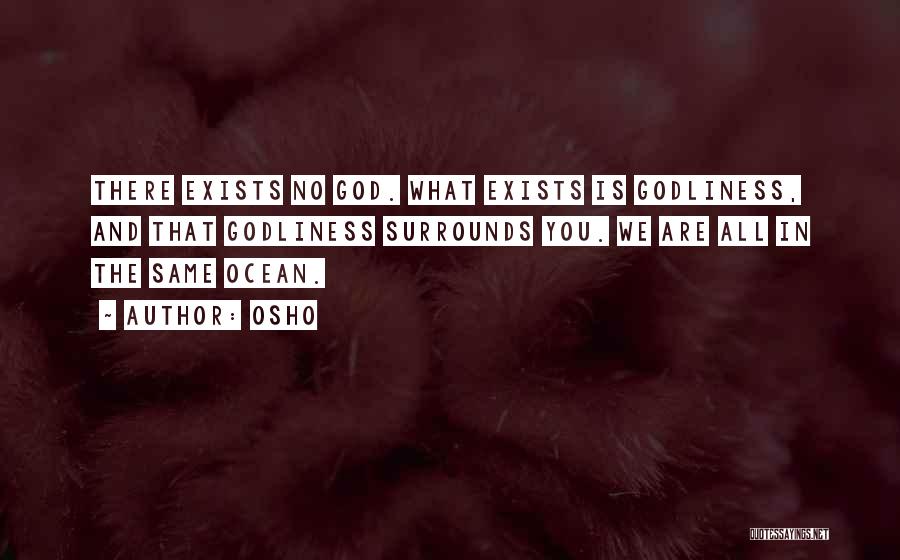 Osho Quotes: There Exists No God. What Exists Is Godliness, And That Godliness Surrounds You. We Are All In The Same Ocean.