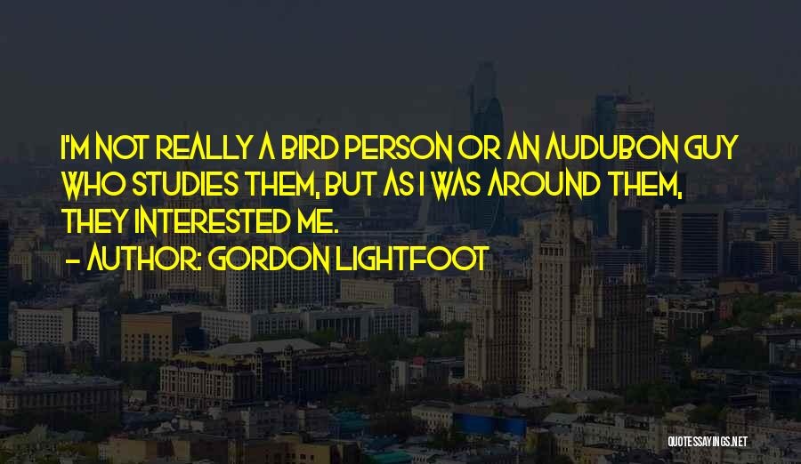 Gordon Lightfoot Quotes: I'm Not Really A Bird Person Or An Audubon Guy Who Studies Them, But As I Was Around Them, They