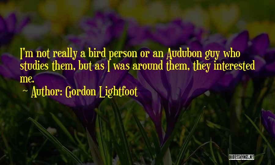 Gordon Lightfoot Quotes: I'm Not Really A Bird Person Or An Audubon Guy Who Studies Them, But As I Was Around Them, They