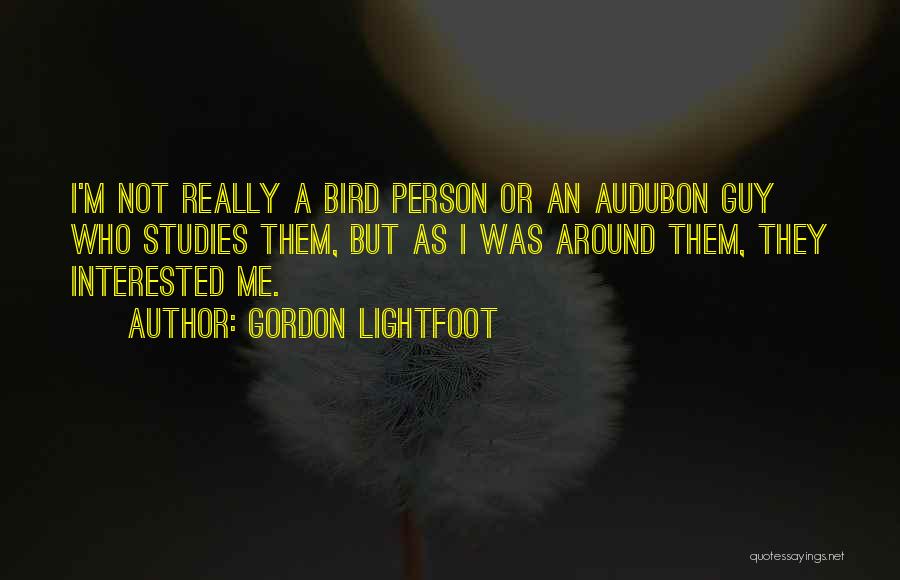 Gordon Lightfoot Quotes: I'm Not Really A Bird Person Or An Audubon Guy Who Studies Them, But As I Was Around Them, They