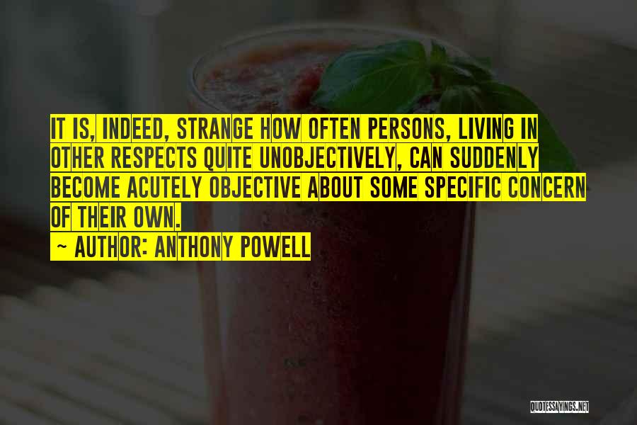 Anthony Powell Quotes: It Is, Indeed, Strange How Often Persons, Living In Other Respects Quite Unobjectively, Can Suddenly Become Acutely Objective About Some
