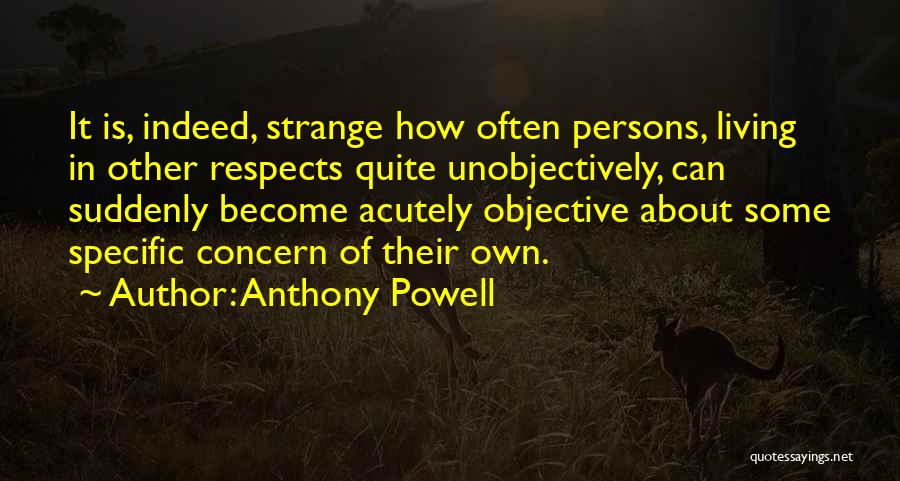 Anthony Powell Quotes: It Is, Indeed, Strange How Often Persons, Living In Other Respects Quite Unobjectively, Can Suddenly Become Acutely Objective About Some
