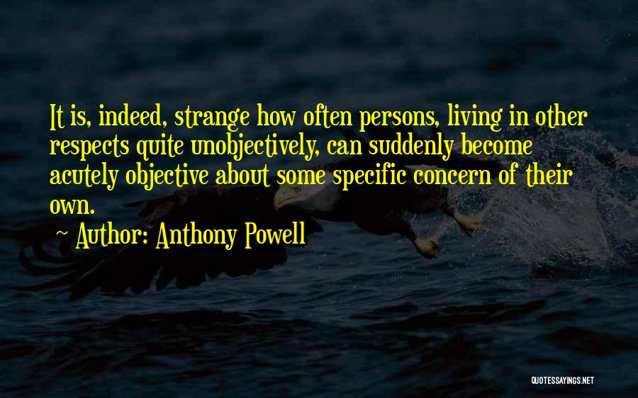 Anthony Powell Quotes: It Is, Indeed, Strange How Often Persons, Living In Other Respects Quite Unobjectively, Can Suddenly Become Acutely Objective About Some