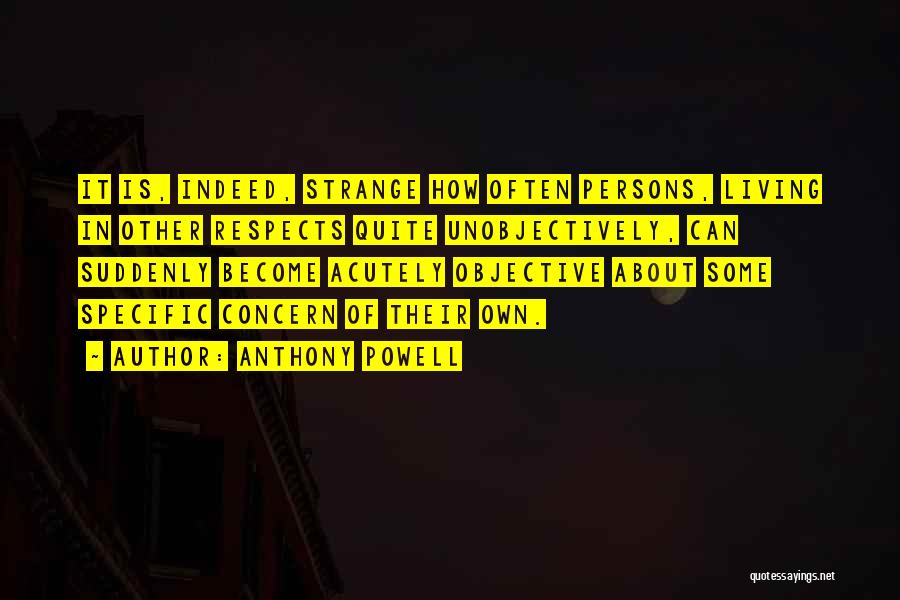 Anthony Powell Quotes: It Is, Indeed, Strange How Often Persons, Living In Other Respects Quite Unobjectively, Can Suddenly Become Acutely Objective About Some