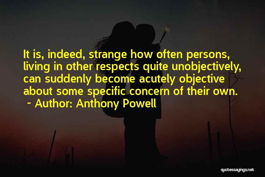 Anthony Powell Quotes: It Is, Indeed, Strange How Often Persons, Living In Other Respects Quite Unobjectively, Can Suddenly Become Acutely Objective About Some
