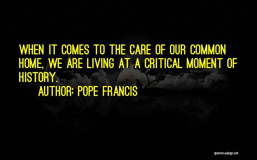 Pope Francis Quotes: When It Comes To The Care Of Our Common Home, We Are Living At A Critical Moment Of History.