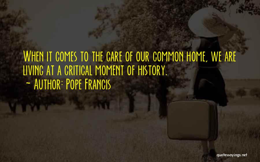 Pope Francis Quotes: When It Comes To The Care Of Our Common Home, We Are Living At A Critical Moment Of History.