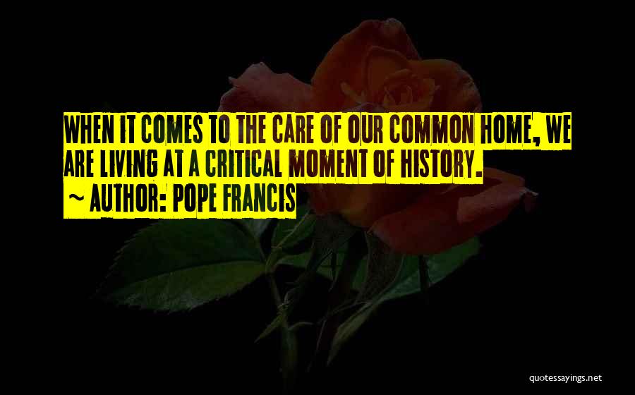 Pope Francis Quotes: When It Comes To The Care Of Our Common Home, We Are Living At A Critical Moment Of History.