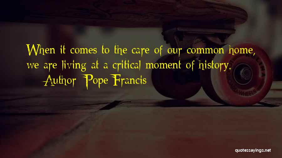 Pope Francis Quotes: When It Comes To The Care Of Our Common Home, We Are Living At A Critical Moment Of History.