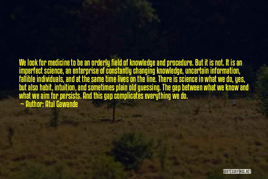 Atul Gawande Quotes: We Look For Medicine To Be An Orderly Field Of Knowledge And Procedure. But It Is Not. It Is An