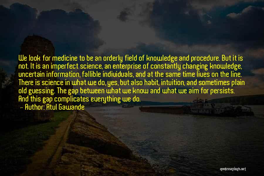 Atul Gawande Quotes: We Look For Medicine To Be An Orderly Field Of Knowledge And Procedure. But It Is Not. It Is An