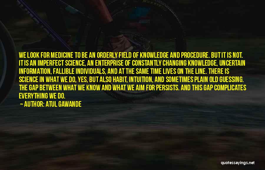 Atul Gawande Quotes: We Look For Medicine To Be An Orderly Field Of Knowledge And Procedure. But It Is Not. It Is An