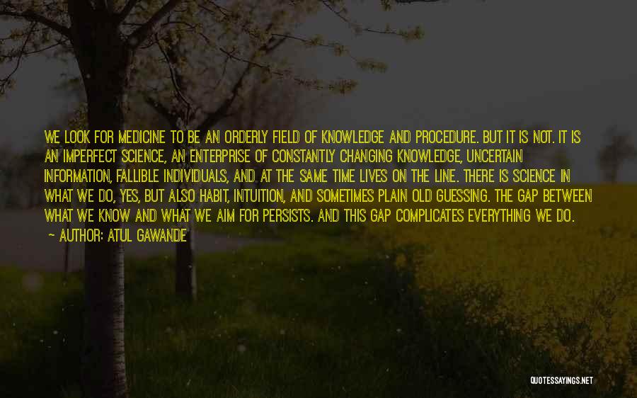 Atul Gawande Quotes: We Look For Medicine To Be An Orderly Field Of Knowledge And Procedure. But It Is Not. It Is An