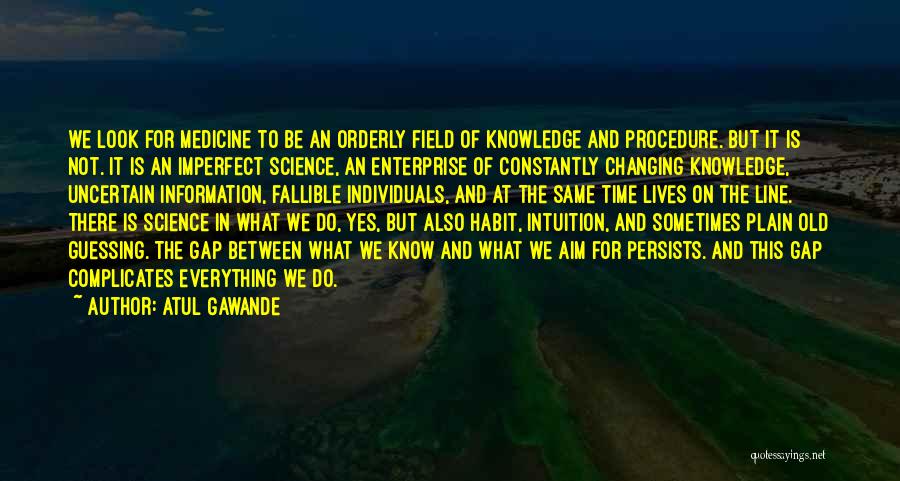 Atul Gawande Quotes: We Look For Medicine To Be An Orderly Field Of Knowledge And Procedure. But It Is Not. It Is An