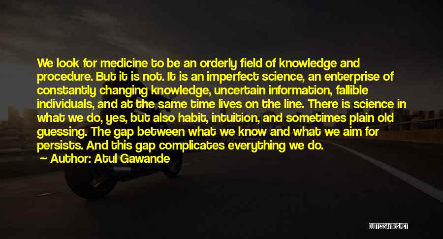 Atul Gawande Quotes: We Look For Medicine To Be An Orderly Field Of Knowledge And Procedure. But It Is Not. It Is An