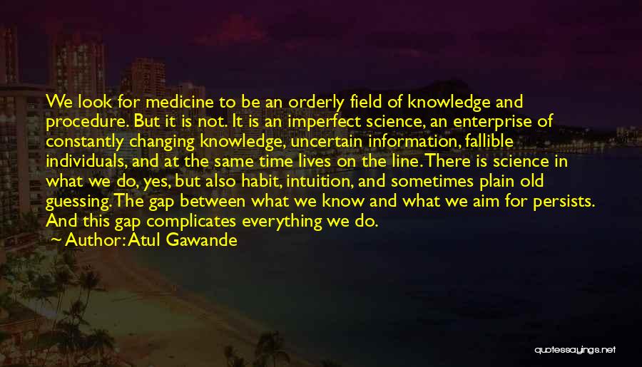 Atul Gawande Quotes: We Look For Medicine To Be An Orderly Field Of Knowledge And Procedure. But It Is Not. It Is An