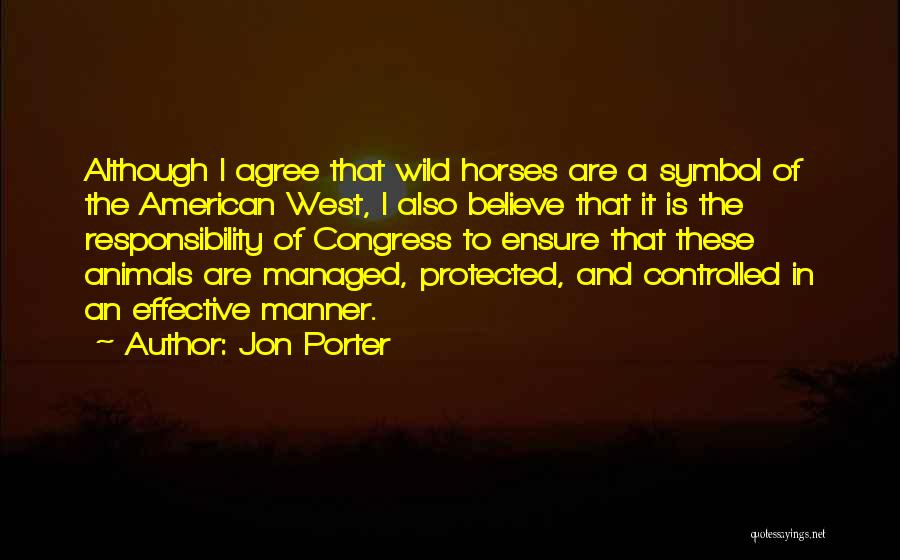 Jon Porter Quotes: Although I Agree That Wild Horses Are A Symbol Of The American West, I Also Believe That It Is The