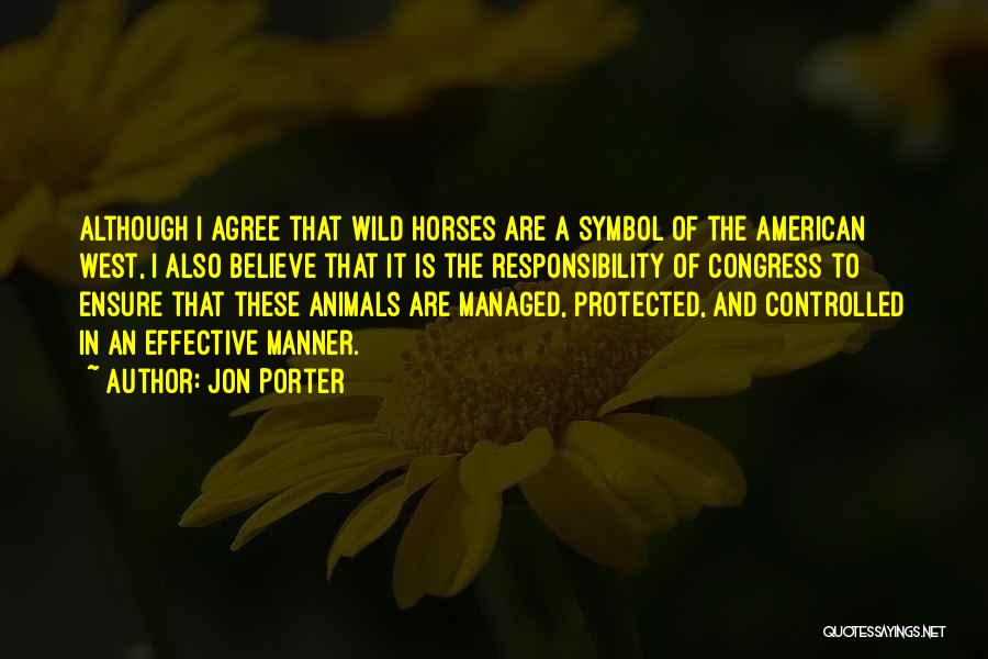 Jon Porter Quotes: Although I Agree That Wild Horses Are A Symbol Of The American West, I Also Believe That It Is The