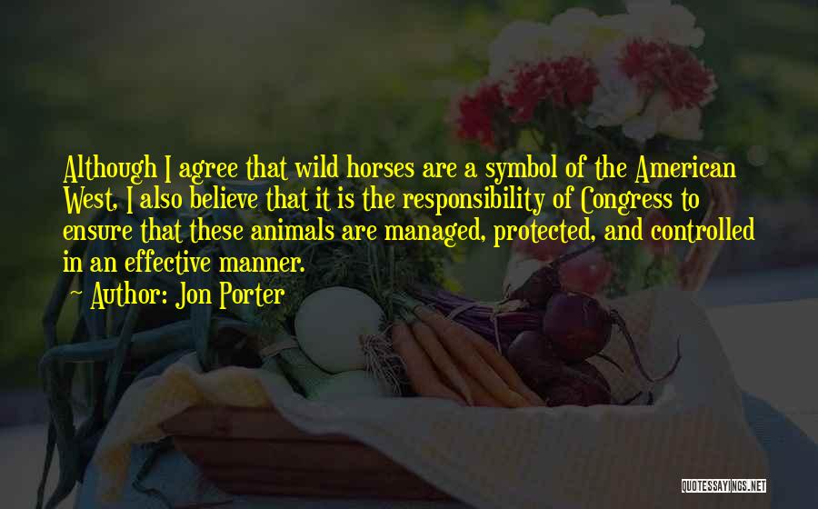 Jon Porter Quotes: Although I Agree That Wild Horses Are A Symbol Of The American West, I Also Believe That It Is The