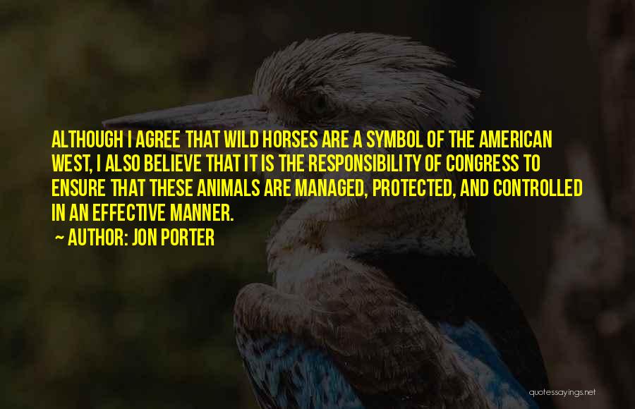 Jon Porter Quotes: Although I Agree That Wild Horses Are A Symbol Of The American West, I Also Believe That It Is The