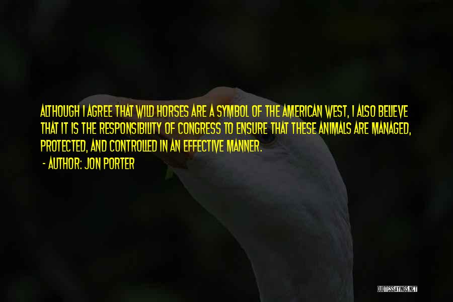 Jon Porter Quotes: Although I Agree That Wild Horses Are A Symbol Of The American West, I Also Believe That It Is The