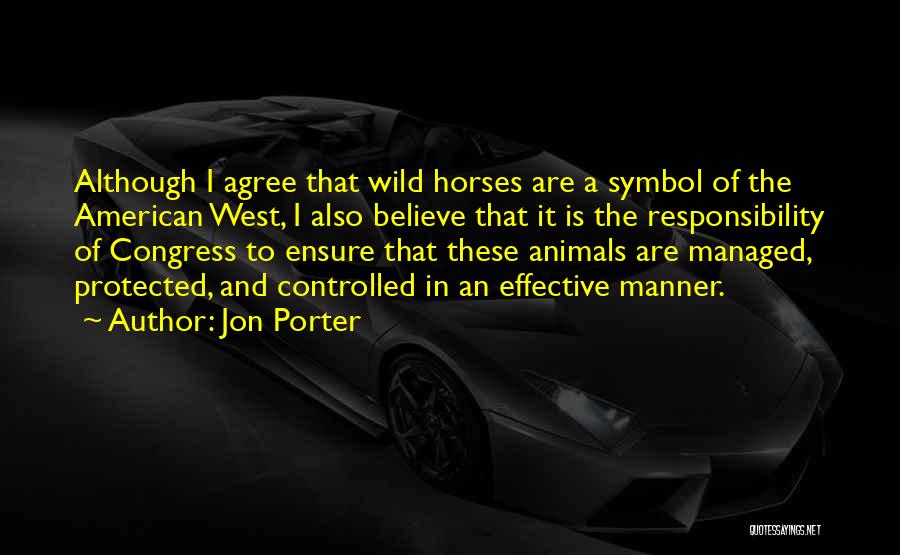 Jon Porter Quotes: Although I Agree That Wild Horses Are A Symbol Of The American West, I Also Believe That It Is The