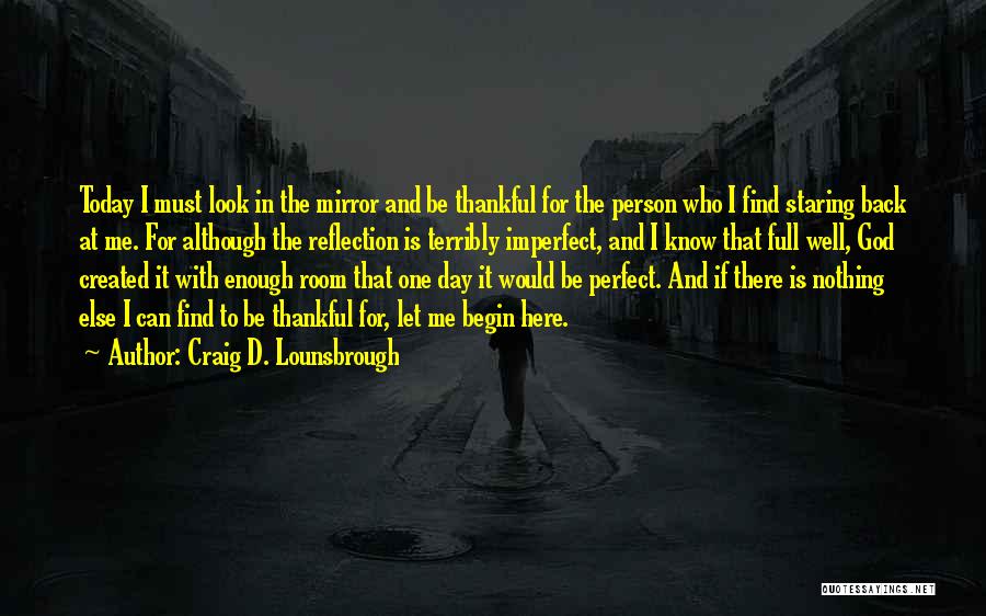 Craig D. Lounsbrough Quotes: Today I Must Look In The Mirror And Be Thankful For The Person Who I Find Staring Back At Me.