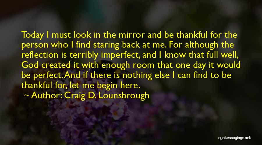 Craig D. Lounsbrough Quotes: Today I Must Look In The Mirror And Be Thankful For The Person Who I Find Staring Back At Me.