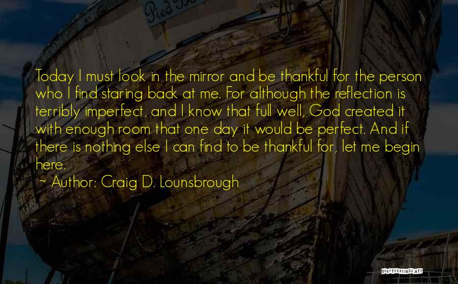 Craig D. Lounsbrough Quotes: Today I Must Look In The Mirror And Be Thankful For The Person Who I Find Staring Back At Me.