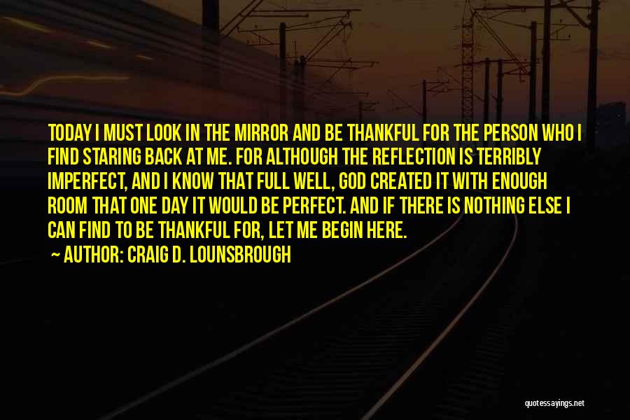 Craig D. Lounsbrough Quotes: Today I Must Look In The Mirror And Be Thankful For The Person Who I Find Staring Back At Me.