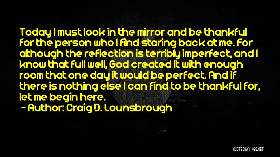 Craig D. Lounsbrough Quotes: Today I Must Look In The Mirror And Be Thankful For The Person Who I Find Staring Back At Me.