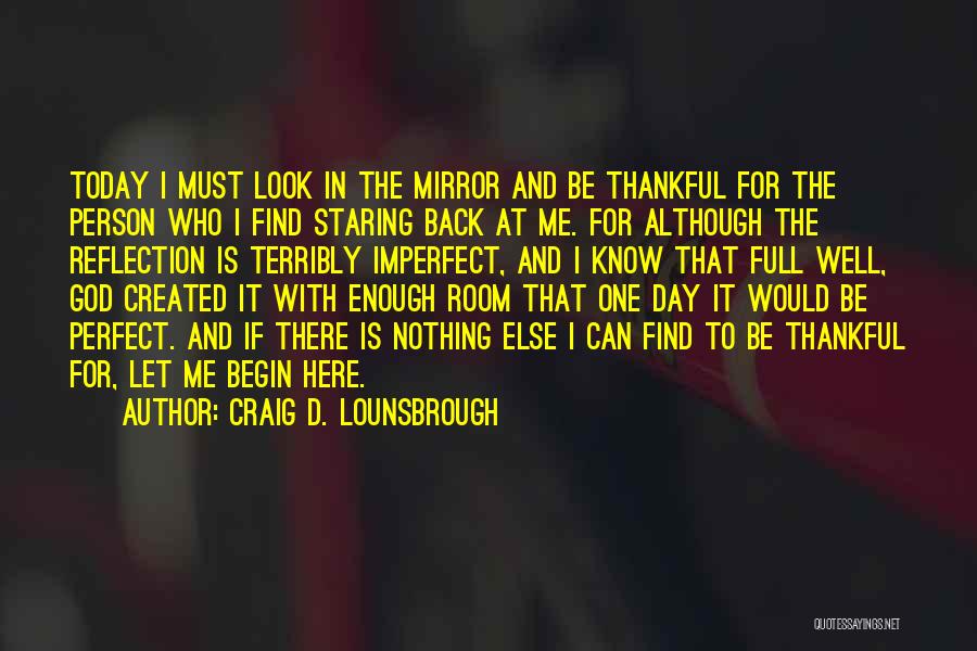 Craig D. Lounsbrough Quotes: Today I Must Look In The Mirror And Be Thankful For The Person Who I Find Staring Back At Me.